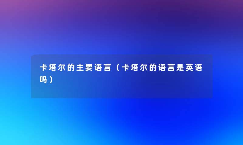 卡塔尔的主要语言(卡塔尔的语言是英语吗) 卡塔尔的主要语言(卡塔尔的语言是英语吗)