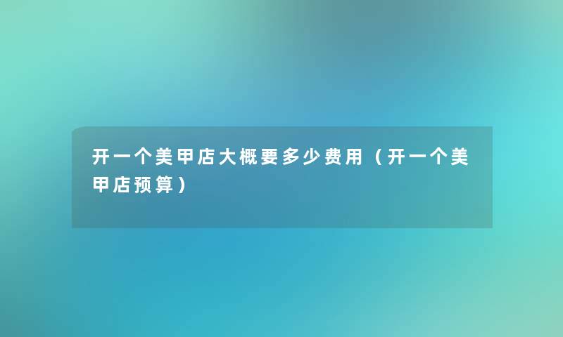 开一个美甲店大概要多少费用（开一个美甲店预算）