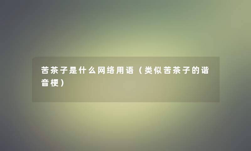 苦茶子是什么网络用语(类似苦茶子的谐音梗) 苦茶子是什么网络用语(类似苦茶子的谐音梗)
