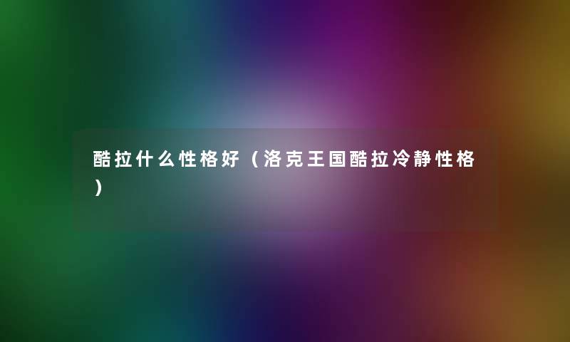 酷拉什么性格好(洛克王国酷拉冷静性格) 酷拉什么性格好(洛克王国酷拉冷静性格)