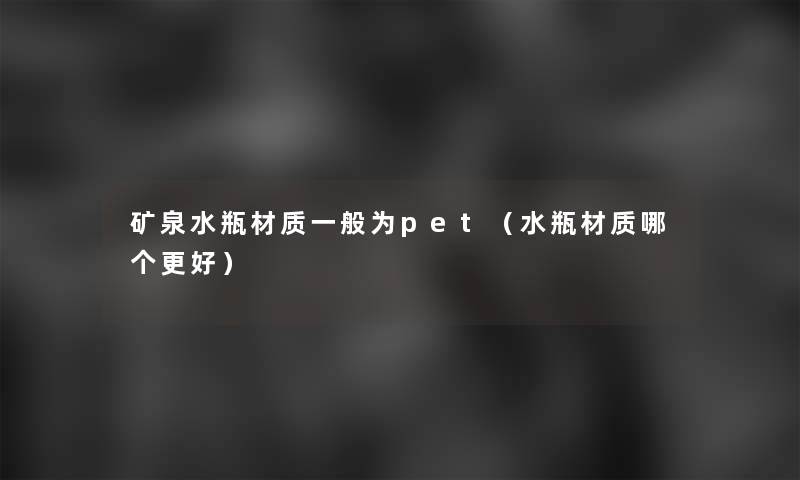 矿泉水瓶材质一般为pet（水瓶材质哪个更好）