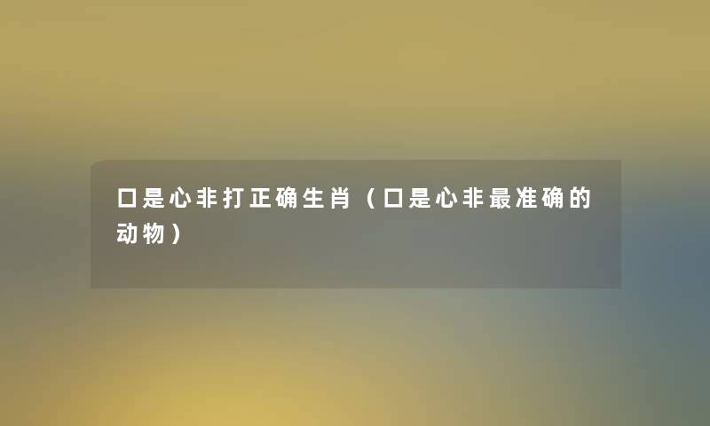口是心非打正确生肖(口是心非准确的动物) 口是心非打正确生肖(口是心非准确的动物)