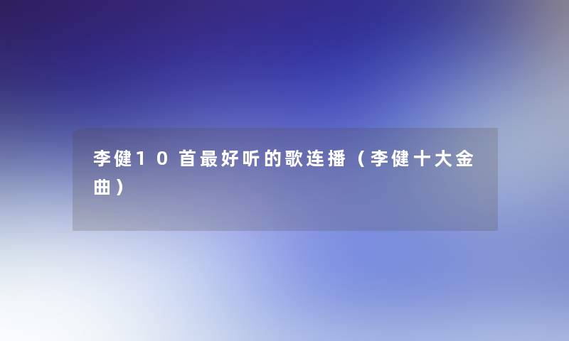 李健10首好听的歌连播(李健一些金曲) 李健10首好听的歌连播(李健一些金曲)