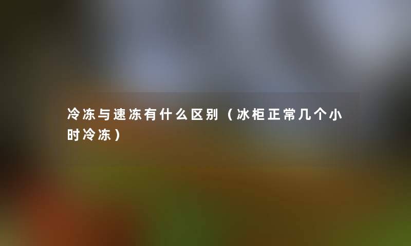 冷冻与速冻有什么区别(冰柜正常几个小时冷冻) 冷冻与速冻有什么区别(冰柜正常几个小时冷冻)