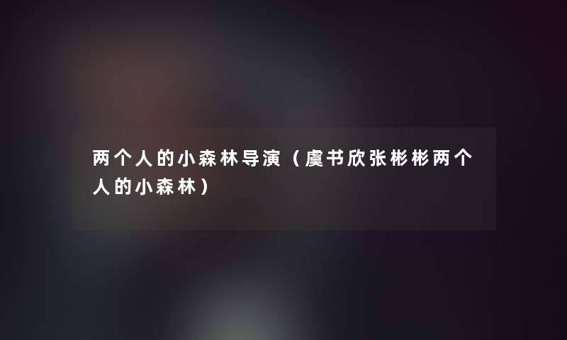 两个人的小森林导演(虞书欣张彬彬两个人的小森林) 两个人的小森林导演(虞书欣张彬彬两个人的小森林)