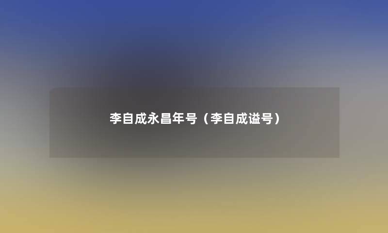 李自成永昌年号(李自成谥号) 李自成永昌年号(李自成谥号)