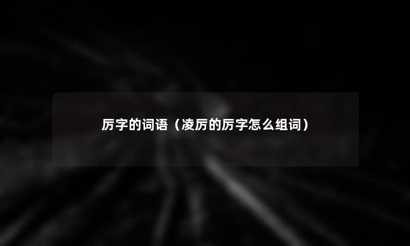 厉字的词语(凌厉的厉字怎么组词) 厉字的词语(凌厉的厉字怎么组词)