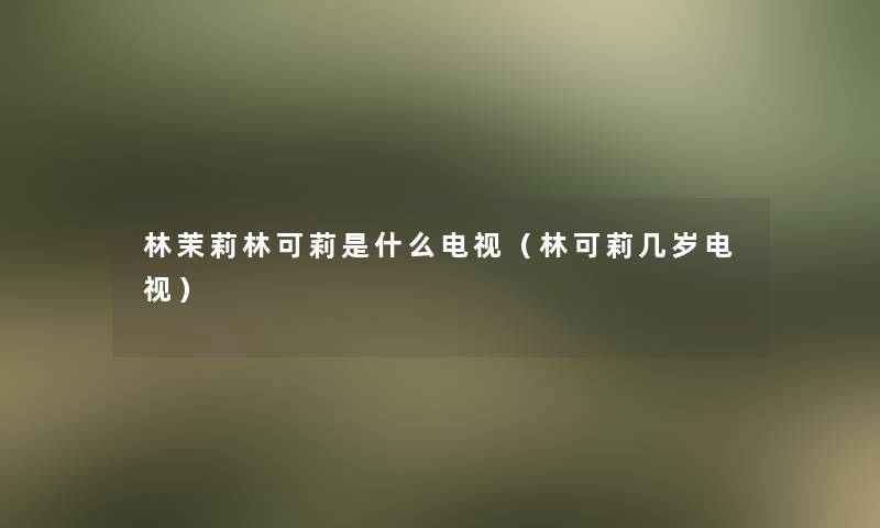 林茉莉林可莉是什么电视(林可莉几岁电视) 林茉莉林可莉是什么电视(林可莉几岁电视)