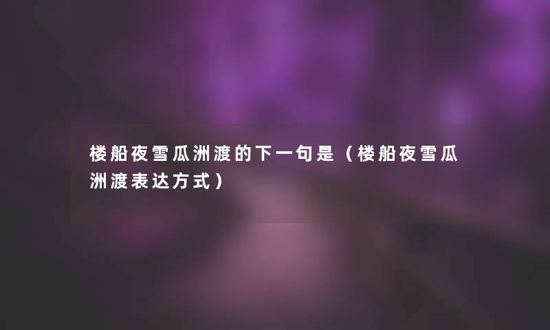 楼船夜雪瓜洲渡的下一句是(楼船夜雪瓜洲渡表达方式) 楼船夜雪瓜洲渡的下一句是(楼船夜雪瓜洲渡表达方式)