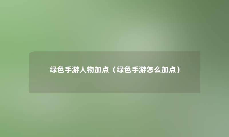 绿色手游人物加点(绿色手游怎么加点) 绿色手游人物加点(绿色手游怎么加点)