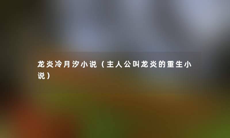 龙炎冷月汐小说(主人公叫龙炎的重生小说) 龙炎冷月汐小说(主人公叫龙炎的重生小说)