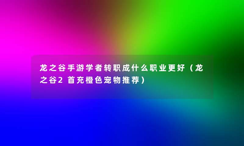 龙之谷手游学者转职成什么职业更好（龙之谷2首充橙色宠物推荐）