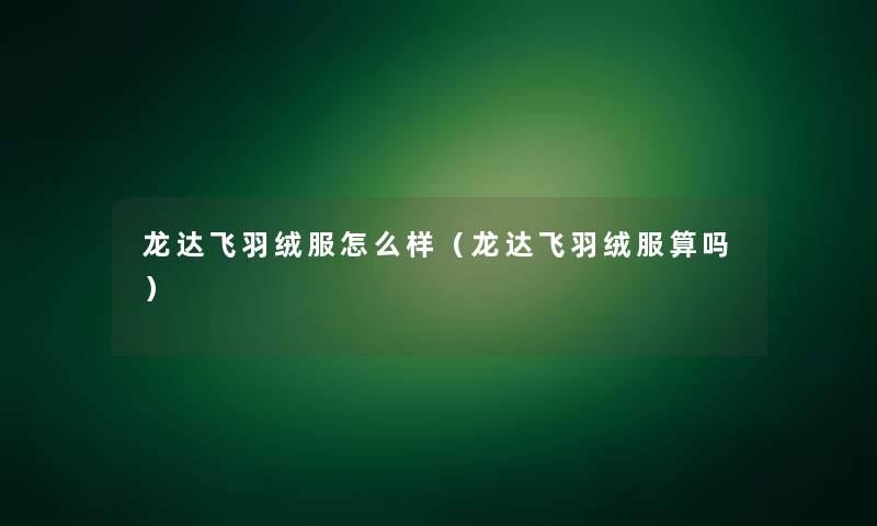 龙达飞羽绒服怎么样(龙达飞羽绒服算吗) 龙达飞羽绒服怎么样(龙达飞羽绒服算吗)