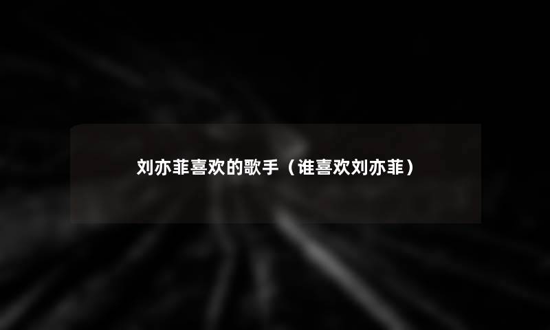 刘亦菲喜欢的歌手（谁喜欢刘亦菲）