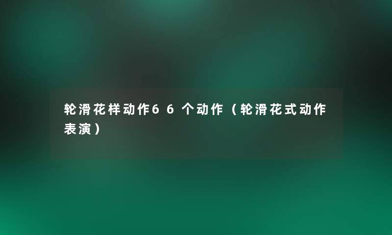 轮滑花样动作66个动作（轮滑花式动作表演）