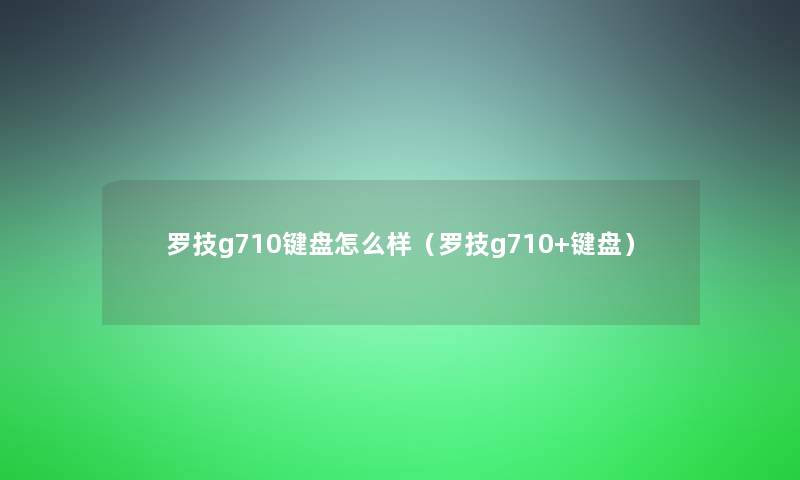 罗技g710键盘怎么样(罗技g710+键盘) 罗技g710键盘怎么样(罗技g710+键盘)