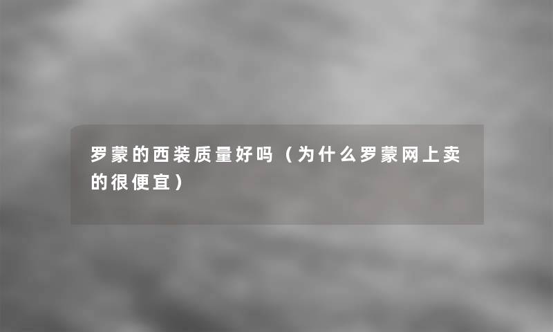 罗蒙的西装质量好吗(为什么罗蒙网上卖的很便宜) 罗蒙的西装质量好吗(为什么罗蒙网上卖的很便宜)