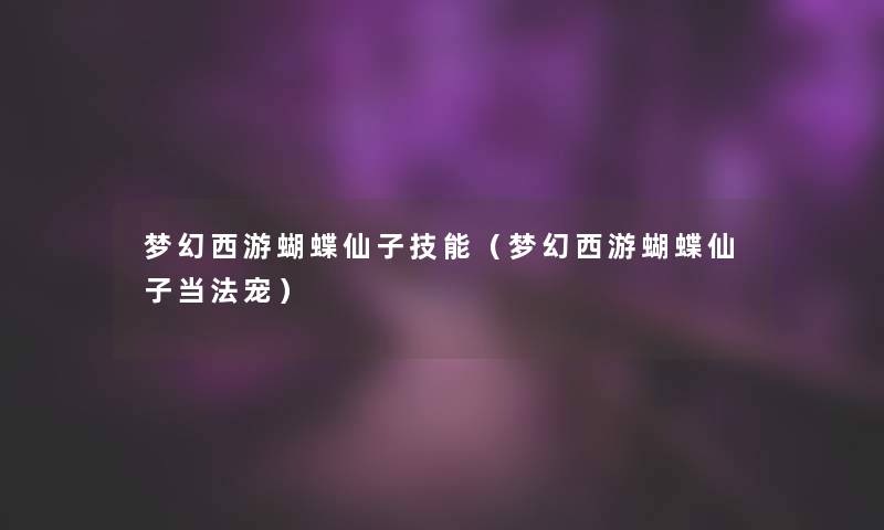 梦幻西游蝴蝶仙子技能(梦幻西游蝴蝶仙子当法宠) 梦幻西游蝴蝶仙子技能(梦幻西游蝴蝶仙子当法宠)