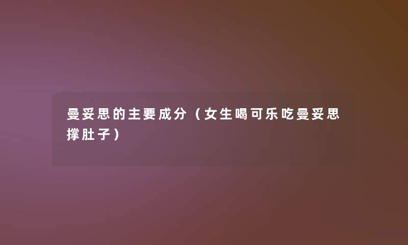 曼妥思的主要成分（女生喝可乐吃曼妥思撑肚子）