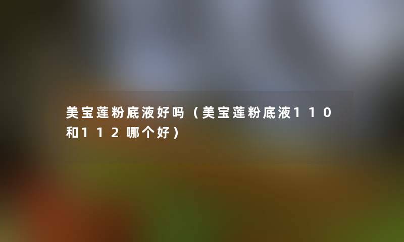 美宝莲粉底液好吗（美宝莲粉底液110和112哪个好）