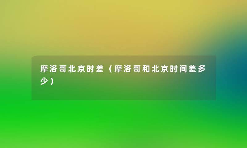 摩洛哥北京时差(摩洛哥和北京时间差多少) 摩洛哥北京时差(摩洛哥和北京时间差多少)