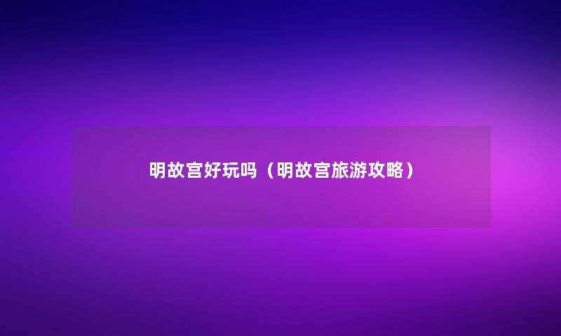 明故宫好玩吗(明故宫旅游攻略) 明故宫好玩吗(明故宫旅游攻略)