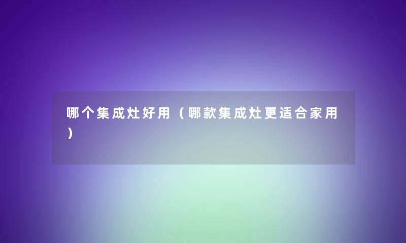 哪个集成灶好用（哪款集成灶更适合家用）