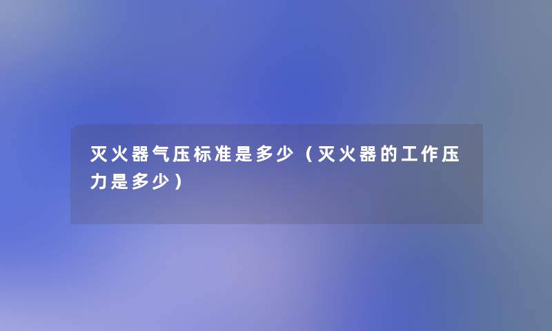 灭火器气压标准是多少(灭火器的工作压力是多少) 灭火器气压标准是多少(灭火器的工作压力是多少)