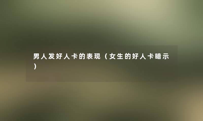 男人发好人卡的表现(女生的好人卡暗示) 男人发好人卡的表现(女生的好人卡暗示)