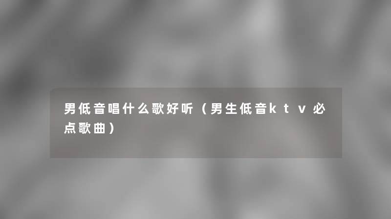 男低音唱什么歌好听（男生低音ktv必点歌曲）