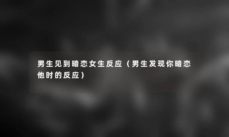 男生见到暗恋女生反应(男生发现你暗恋他时的反应) 男生见到暗恋女生反应(男生发现你暗恋他时的反应)