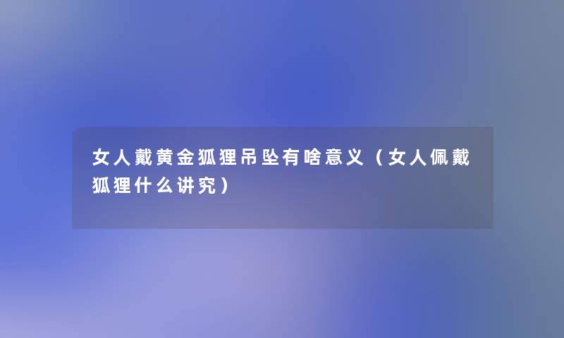 女人戴黄金狐狸吊坠有啥意义（女人佩戴狐狸什么讲究）