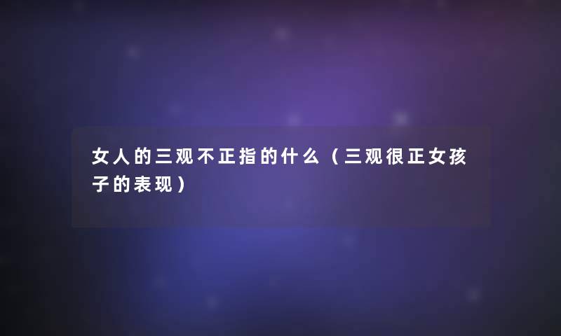 女人的三观不正指的什么(三观很正女孩子的表现) 女人的三观不正指的什么(三观很正女孩子的表现)
