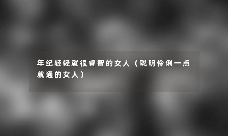 年纪轻轻就很睿智的女人(聪明伶俐一点就通的女人) 年纪轻轻就很睿智的女人(聪明伶俐一点就通的女人)