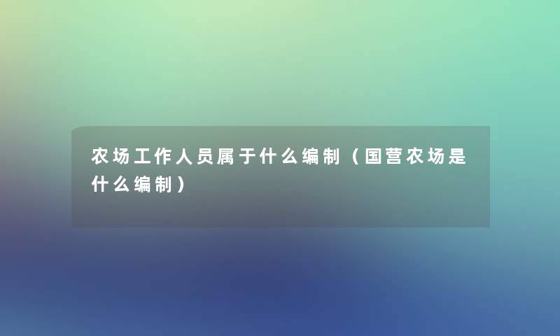 农场工作人员属于什么编制（国营农场是什么编制）
