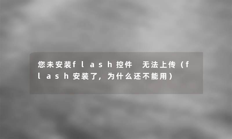 你未安装flash控件 无法上传(flash安装了,为什么还不能用) 你未安装flash控件 无法上传(flash安装了,为什么还不能用)