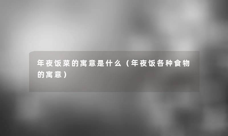 年夜饭菜的寓意是什么（年夜饭各种食物的寓意）