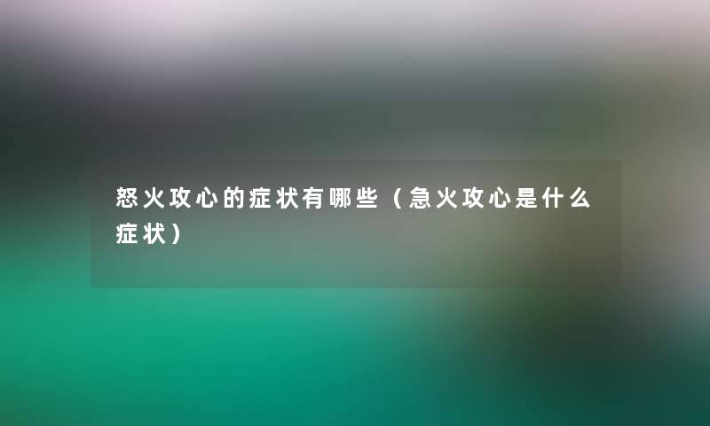 怒火攻心的症状有哪些(急火攻心是什么症状) 怒火攻心的症状有哪些(急火攻心是什么症状)
