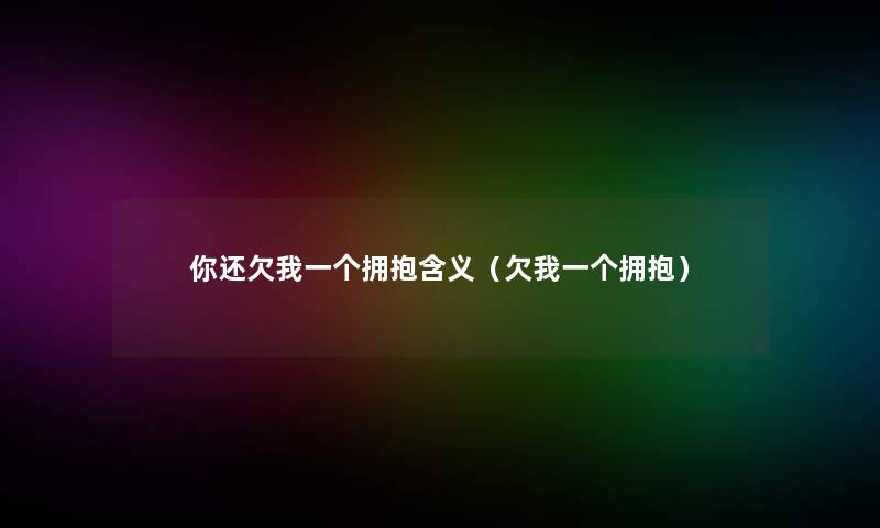 你还欠我一个拥抱含义(欠我一个拥抱) 你还欠我一个拥抱含义(欠我一个拥抱)