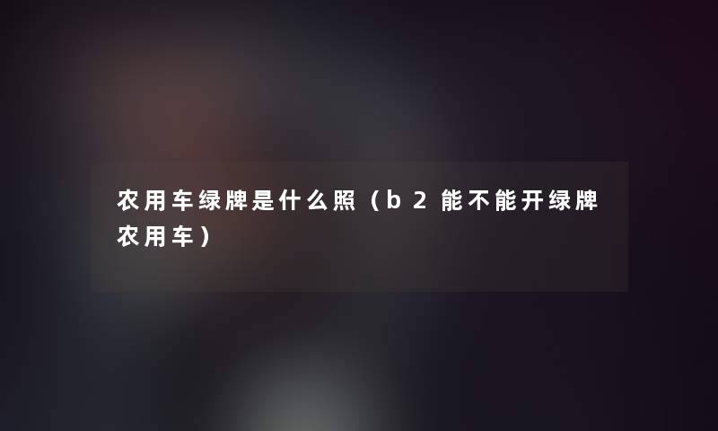 农用车绿牌是什么照（b2能不能开绿牌农用车）