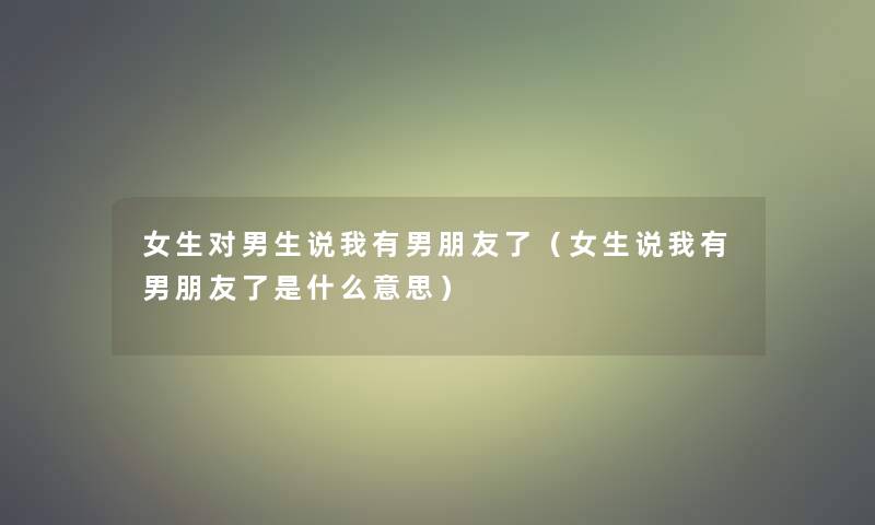 女生对男生说我有男朋友了（女生说我有男朋友了是什么意思）