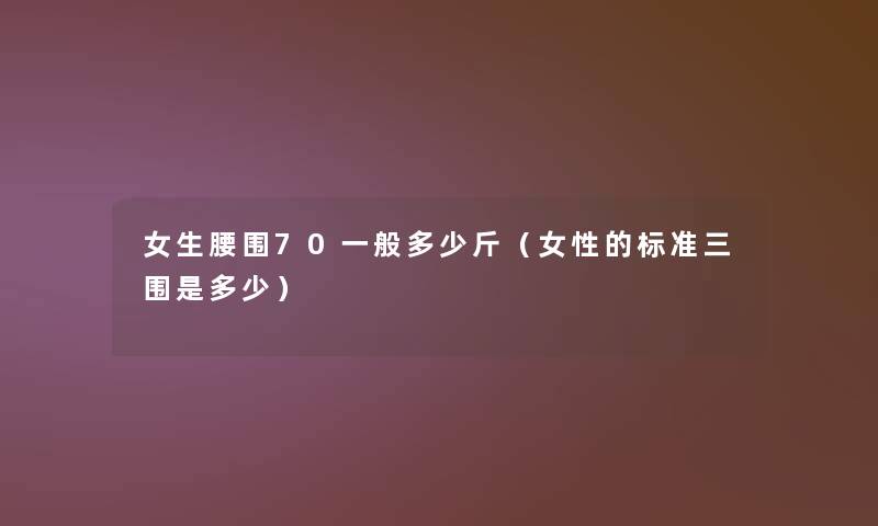 女生腰围70一般多少斤(女性的标准三围是多少) 女生腰围70一般多少斤(女性的标准三围是多少)