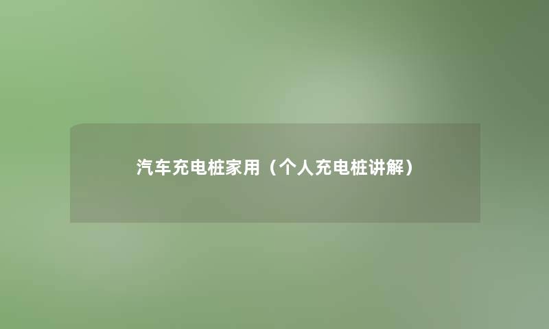 汽车充电桩家用(个人充电桩讲解) 汽车充电桩家用(个人充电桩讲解)