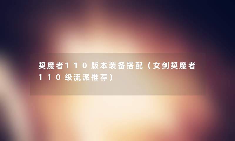 契魔者110版本装备搭配(女剑契魔者110级流派推荐) 契魔者110版本装备搭配(女剑契魔者110级流派推荐)