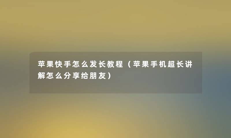 苹果快手怎么发长教程（苹果手机超长讲解怎么分享给朋友）