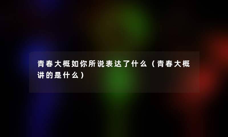 青春大概如你所说表达了什么(青春大概讲的是什么) 青春大概如你所说表达了什么(青春大概讲的是什么)