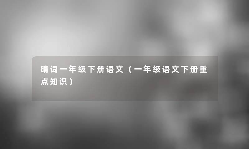 晴词一年级下册语文(一年级语文下册重点知识) 晴词一年级下册语文(一年级语文下册重点知识)