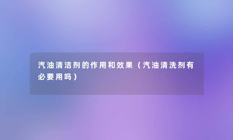 汽油清洁剂的作用和效果（汽油清洗剂有必要用吗）