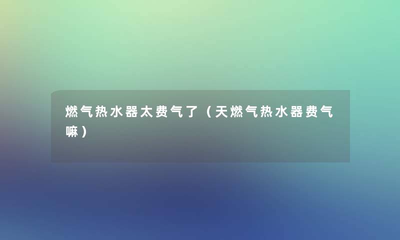 燃气热水器太费气了（天燃气热水器费气嘛）