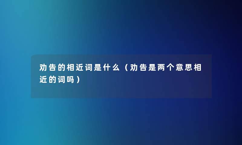 劝告的相近词是什么(劝告是两个意思相近的词吗) 劝告的相近词是什么(劝告是两个意思相近的词吗)
